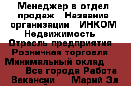 Менеджер в отдел продаж › Название организации ­ ИНКОМ-Недвижимость › Отрасль предприятия ­ Розничная торговля › Минимальный оклад ­ 60 000 - Все города Работа » Вакансии   . Марий Эл респ.,Йошкар-Ола г.